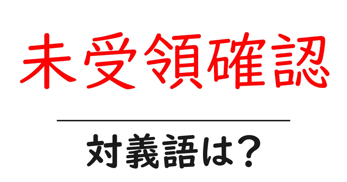 未受領確認の対義語・反対語を使用例を交えて分かりやすく解説!