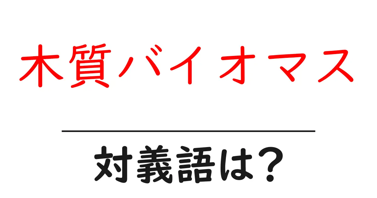 木質バイオマスの対義語・反対語を使用例を交えて分かりやすく解説!