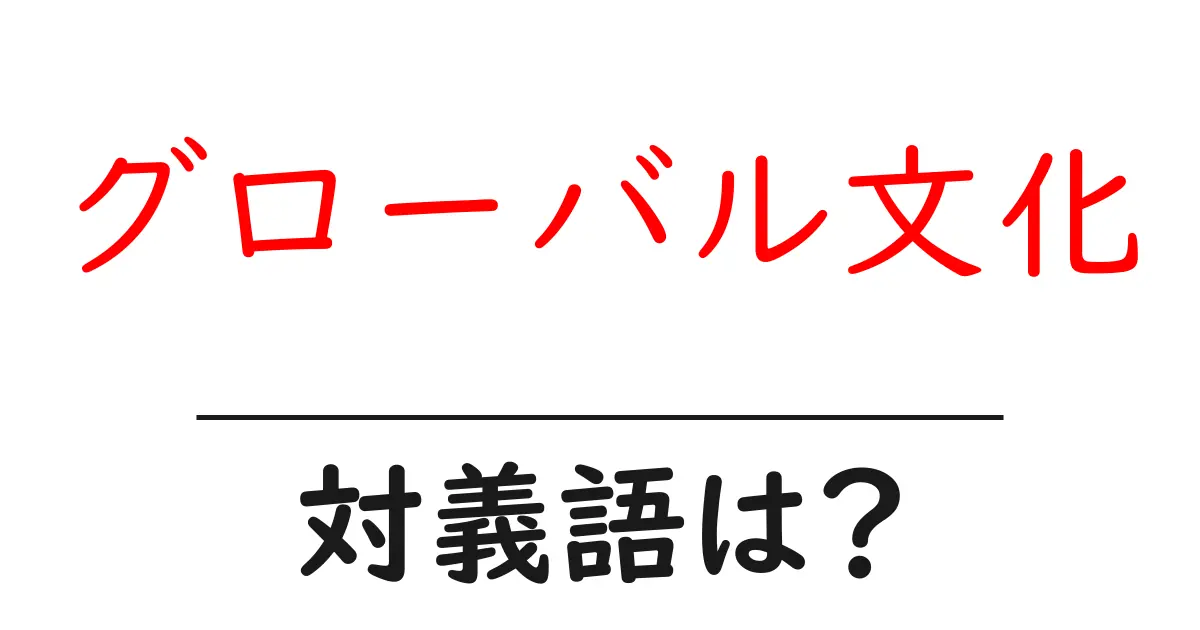 グローバル文化の対義語・反対語を使用例を交えて分かりやすく解説!