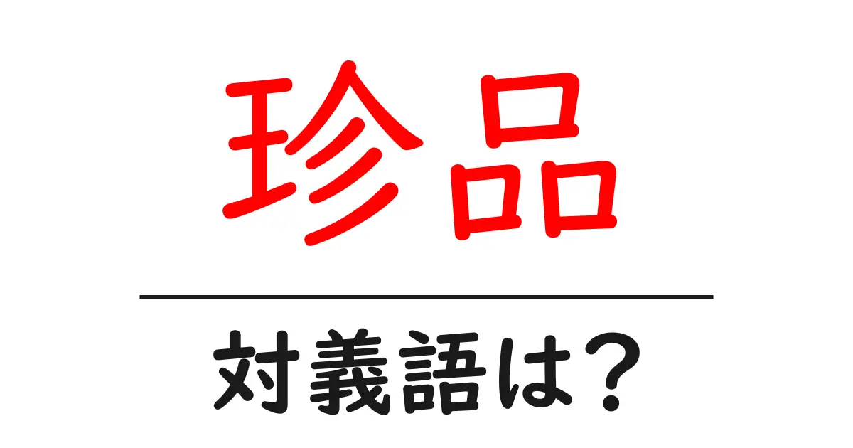 珍品の対義語・反対語を使用例を交えて分かりやすく解説!