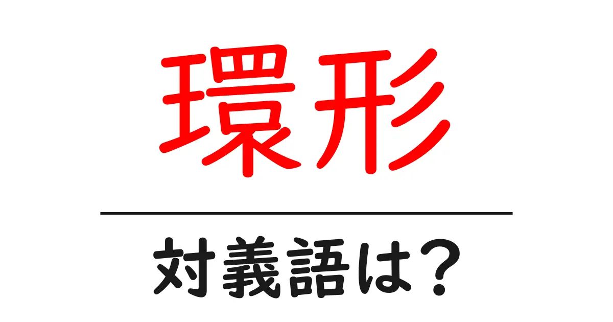 環形の対義語・反対語を使用例を交えて分かりやすく解説！