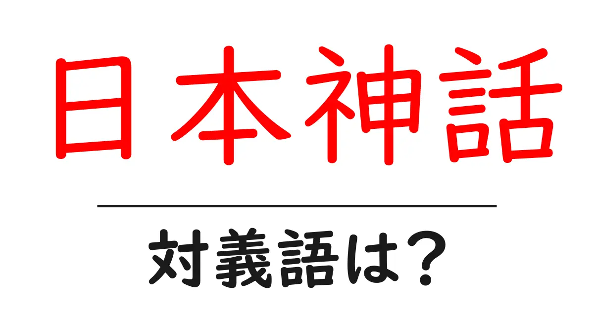日本神話の対義語・反対語を使用例を交えて分かりやすく解説!