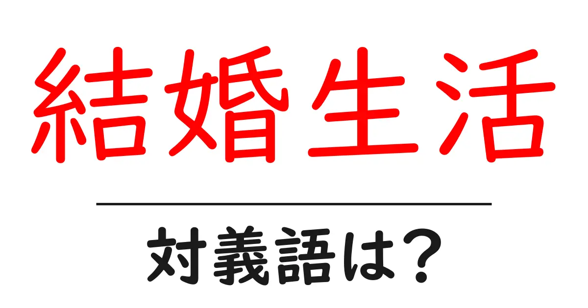 結婚生活の対義語・反対語を使用例を交えて分かりやすく解説！