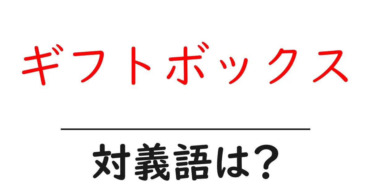 ギフトボックスの対義語・反対語を使用例を交えて分かりやすく解説!