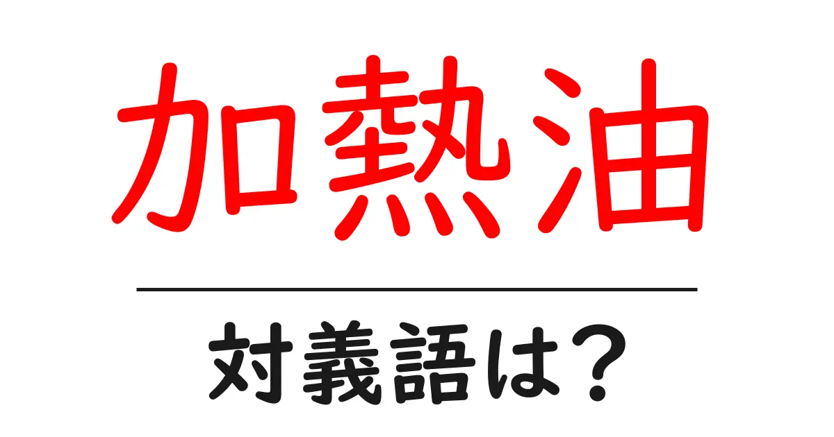 加熱油の対義語・反対語を使用例を交えて分かりやすく解説!
