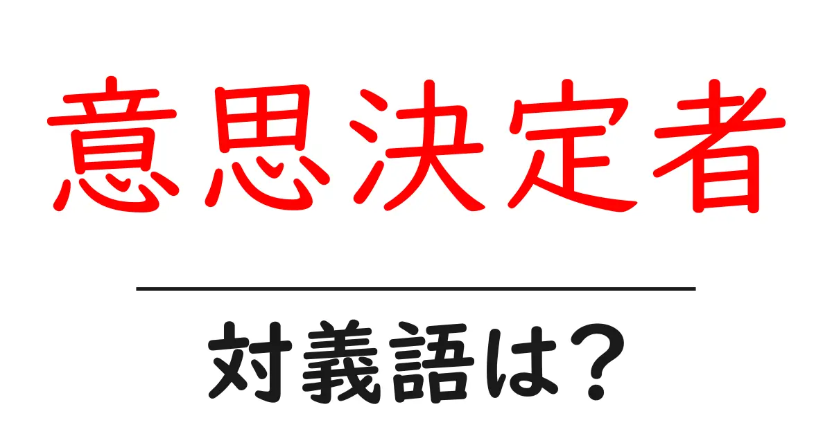 意思決定者の対義語・反対語を使用例を交えて分かりやすく解説!