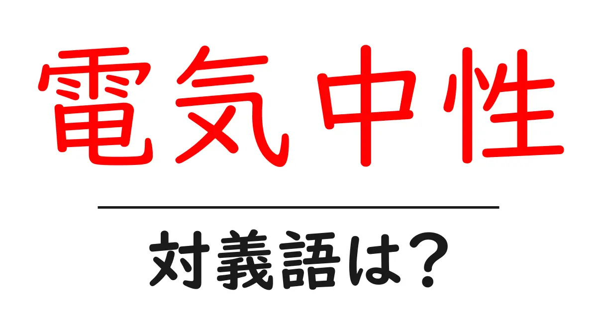 電気中性の対義語・反対語を使用例を交えて分かりやすく解説!