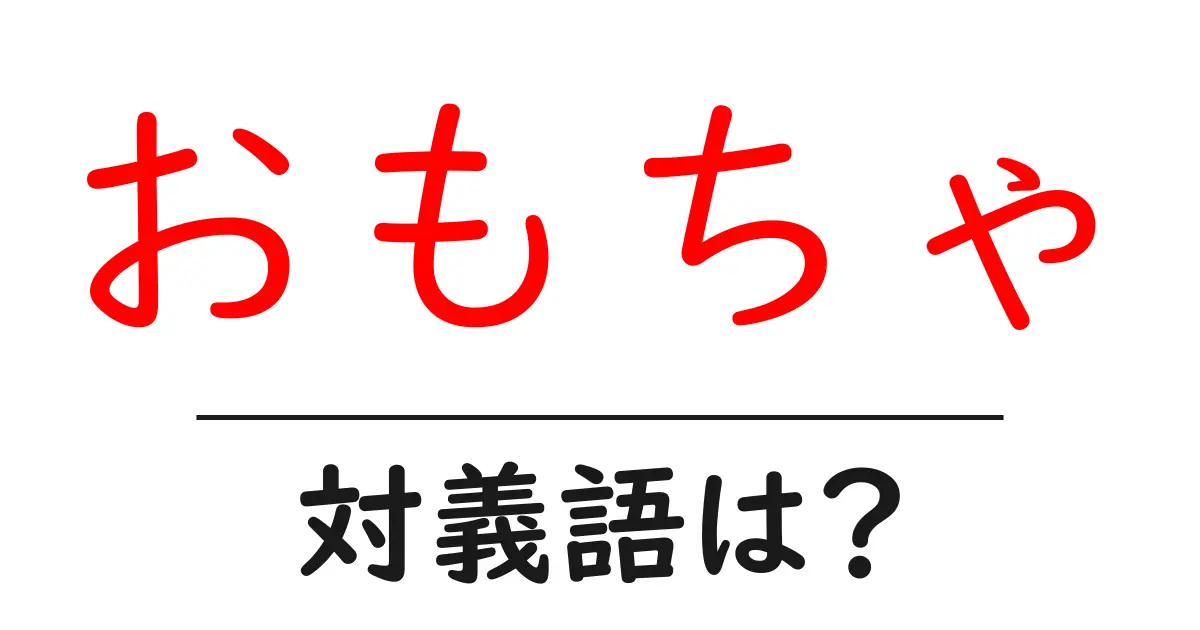おもちゃの対義語・反対語を使用例を交えて分かりやすく解説!