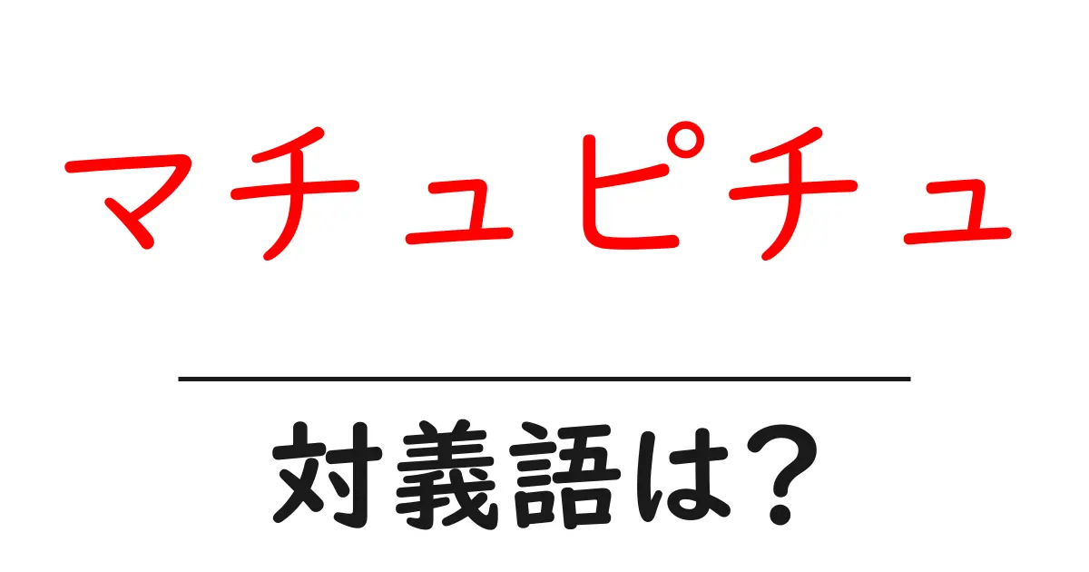 マチュピチュの対義語・反対語を使用例を交えて分かりやすく解説！