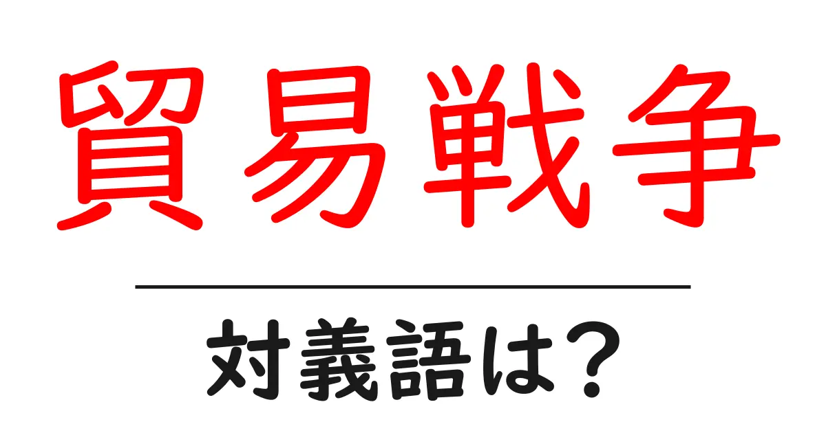 貿易戦争の対義語・反対語を使用例を交えて分かりやすく解説!