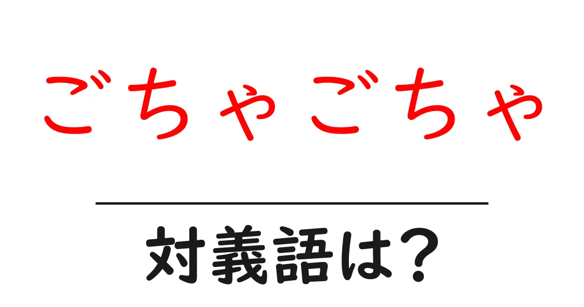 ごちゃごちゃの対義語・反対語を使用例を交えて分かりやすく解説!