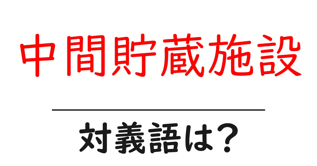 中間貯蔵施設の対義語・反対語を使用例を交えて分かりやすく解説!