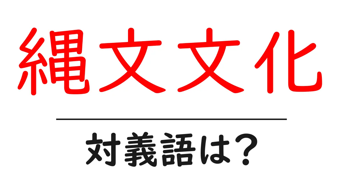 縄文文化の対義語・反対語を使用例を交えて分かりやすく解説!