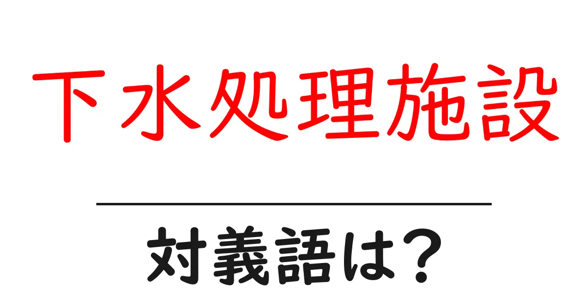 下水処理施設の対義語・反対語を使用例を交えて分かりやすく解説！