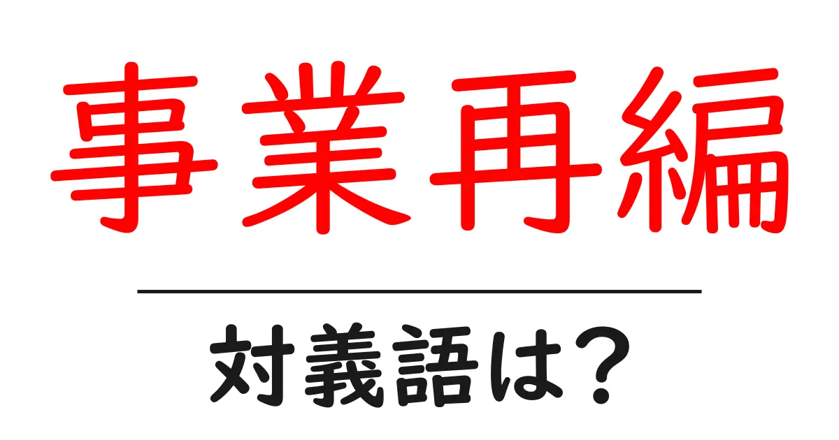 事業再編の対義語・反対語を使用例を交えて分かりやすく解説!