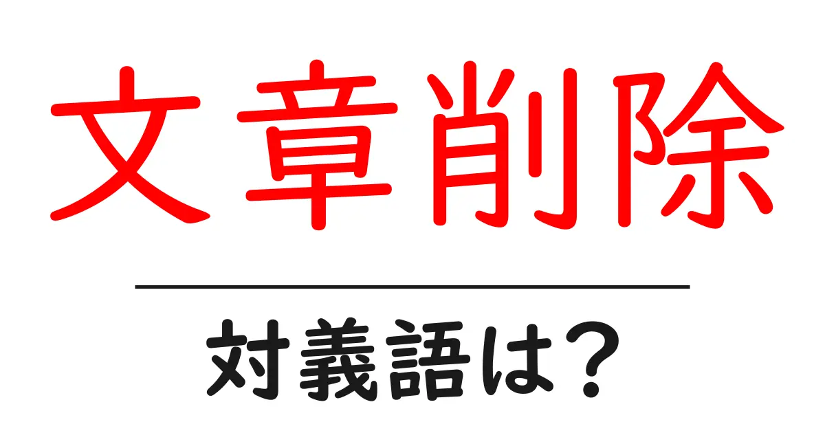 文章削除の対義語・反対語を使用例を交えて分かりやすく解説!