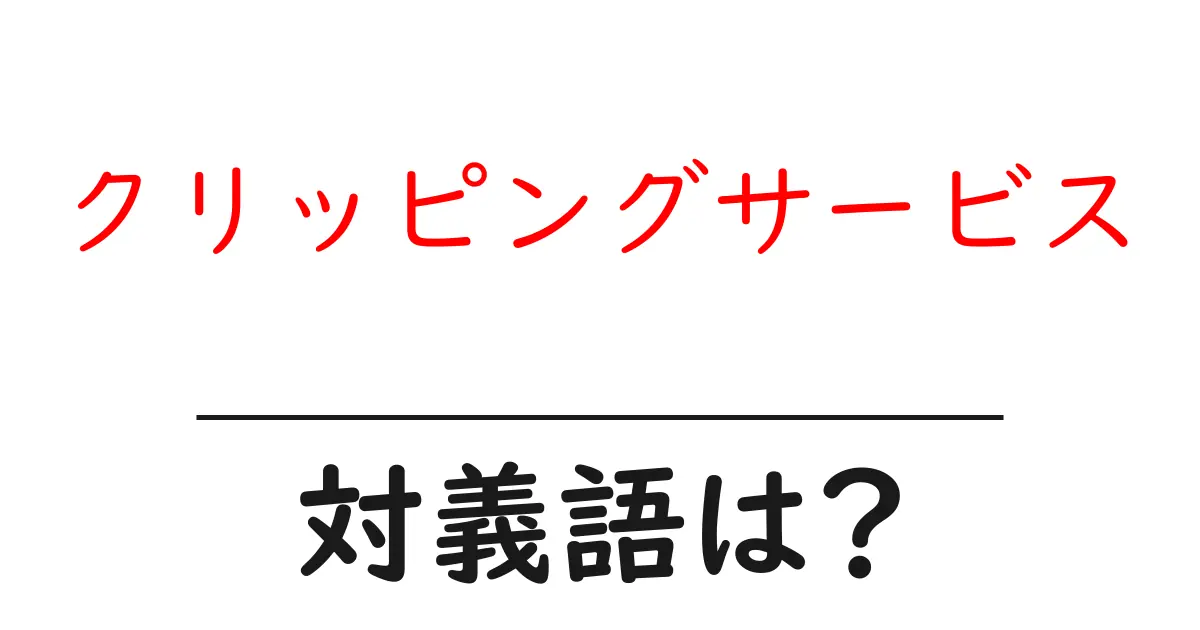 クリッピングサービスの対義語・反対語を使用例を交えて分かりやすく解説!