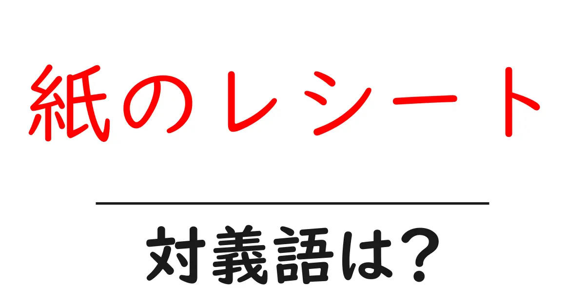 紙のレシートの対義語・反対語を使用例を交えて分かりやすく解説!