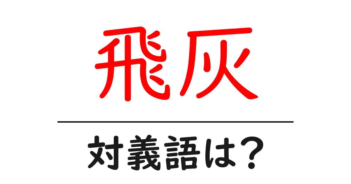飛灰の対義語・反対語を使用例を交えて分かりやすく解説!
