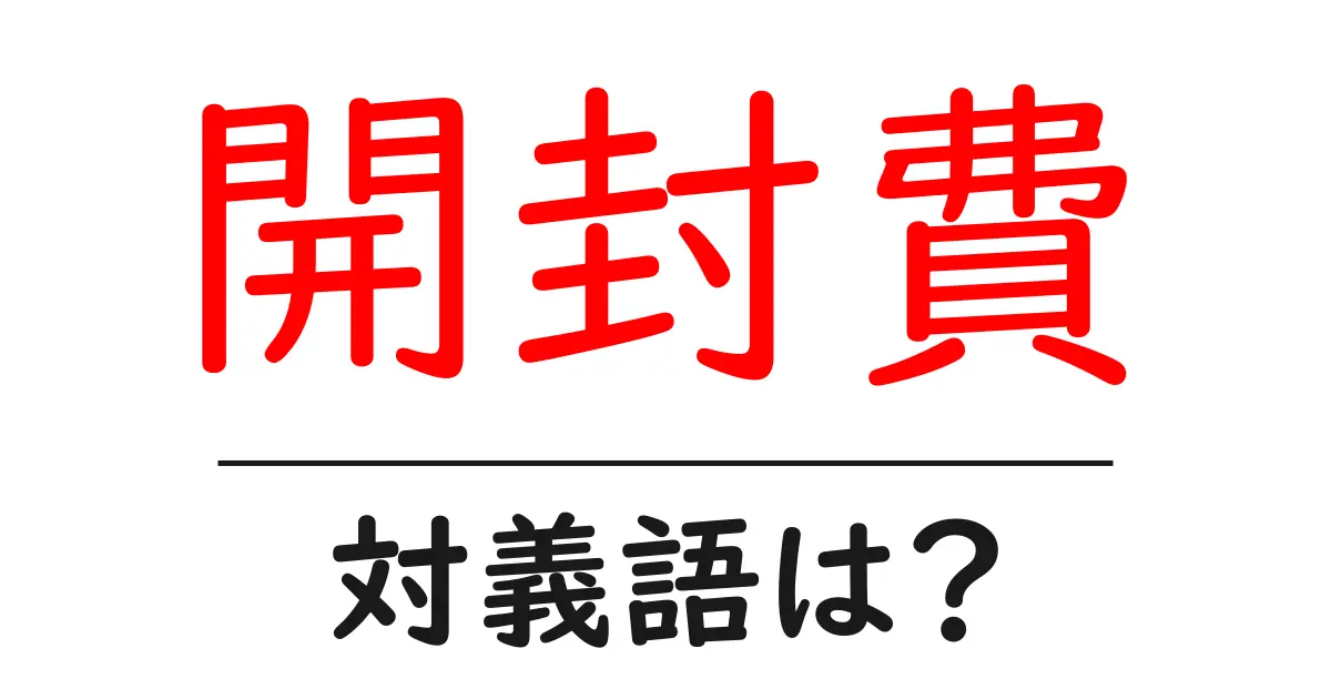開封費の対義語・反対語を使用例を交えて分かりやすく解説!