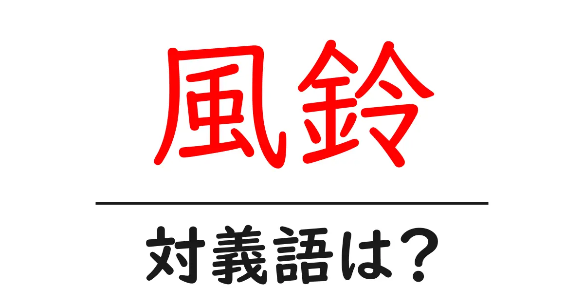 風鈴の対義語・反対語を使用例を交えて分かりやすく解説!