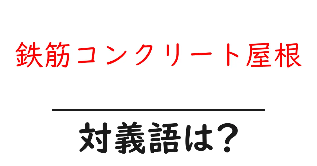 鉄筋コンクリート屋根の対義語・反対語を使用例を交えて分かりやすく解説!