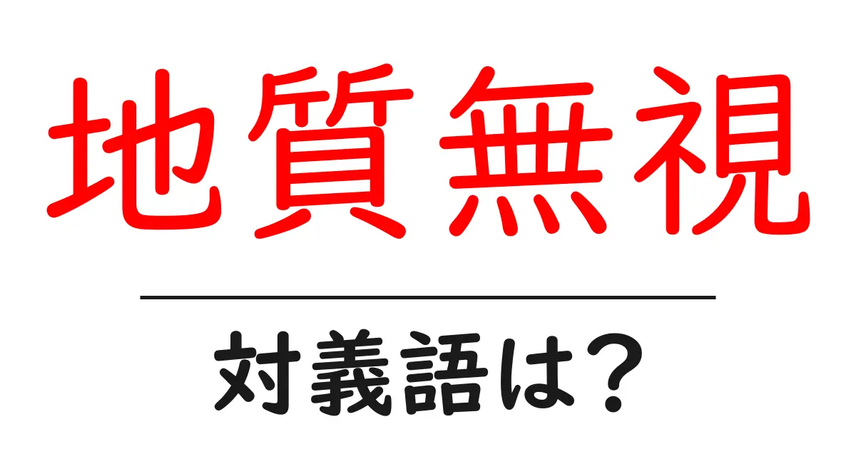 地質無視の対義語・反対語を使用例を交えて分かりやすく解説!