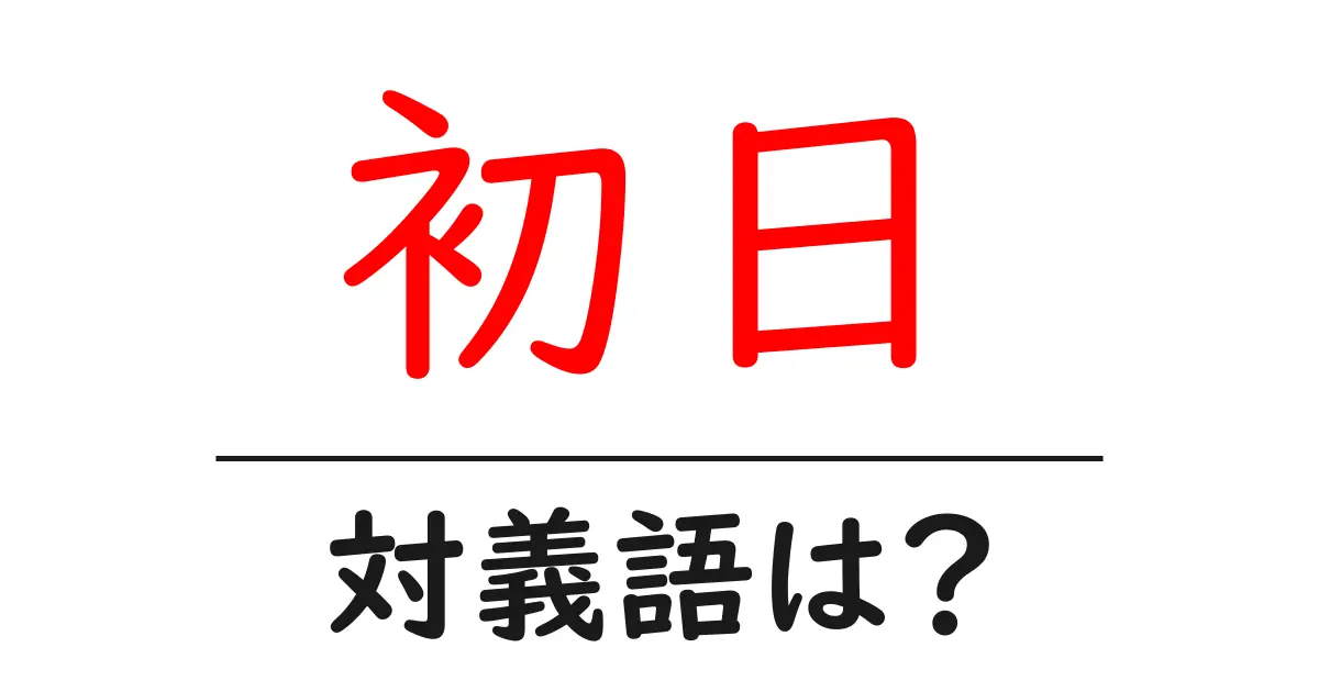 初日の対義語・反対語を使用例を交えて分かりやすく解説!