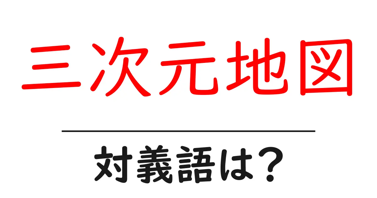 三次元地図の対義語・反対語を使用例を交えて分かりやすく解説!