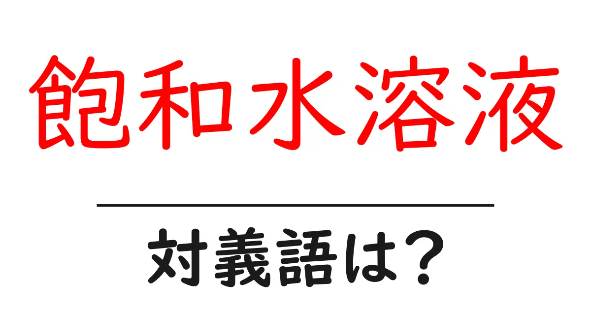 飽和水溶液の対義語・反対語を使用例を交えて分かりやすく解説!