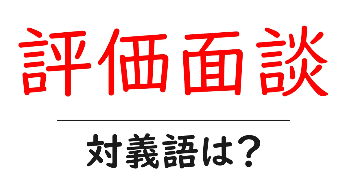 評価面談の対義語・反対語を使用例を交えて分かりやすく解説!