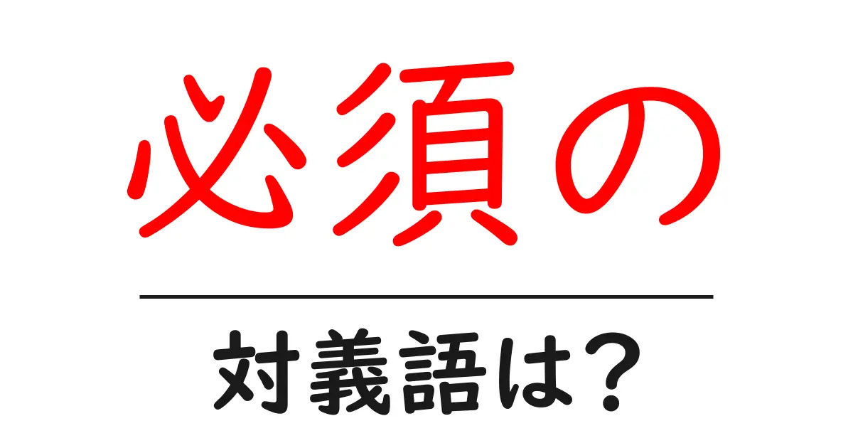必須のの対義語・反対語を使用例を交えて分かりやすく解説!