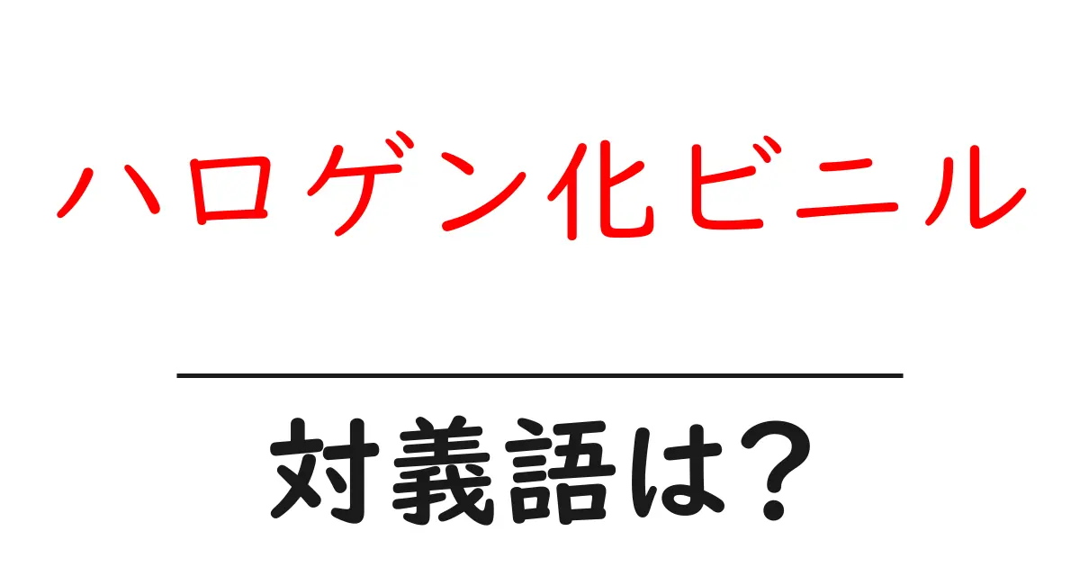 ハロゲン化ビニルの対義語・反対語を使用例を交えて分かりやすく解説!