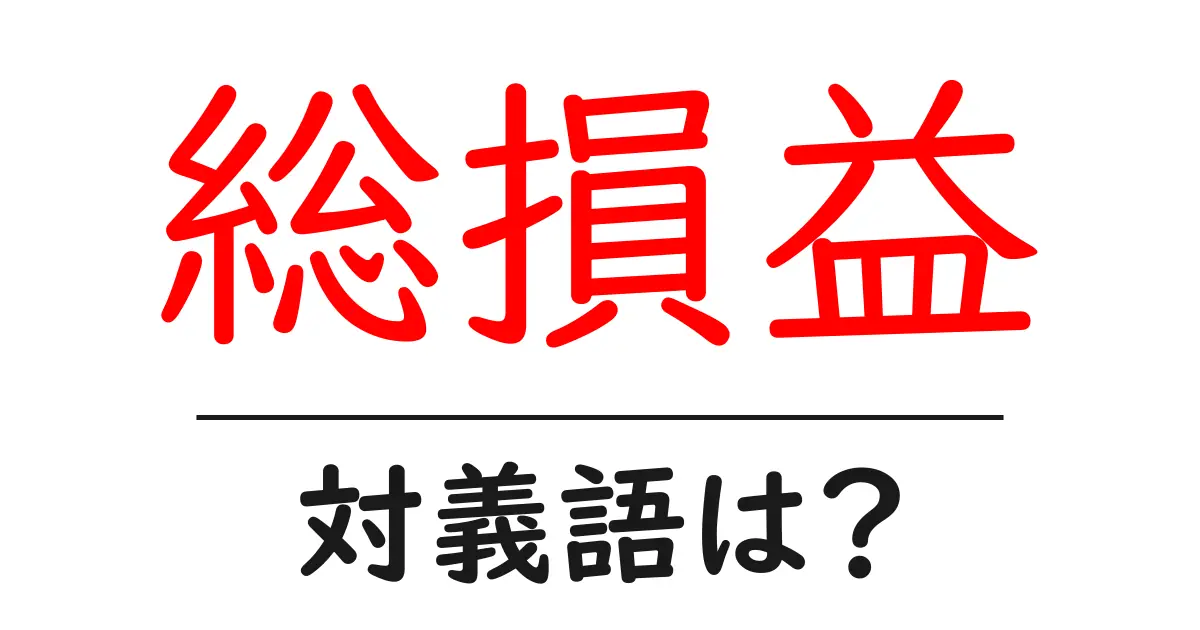 総損益の対義語・反対語を使用例を交えて分かりやすく解説！