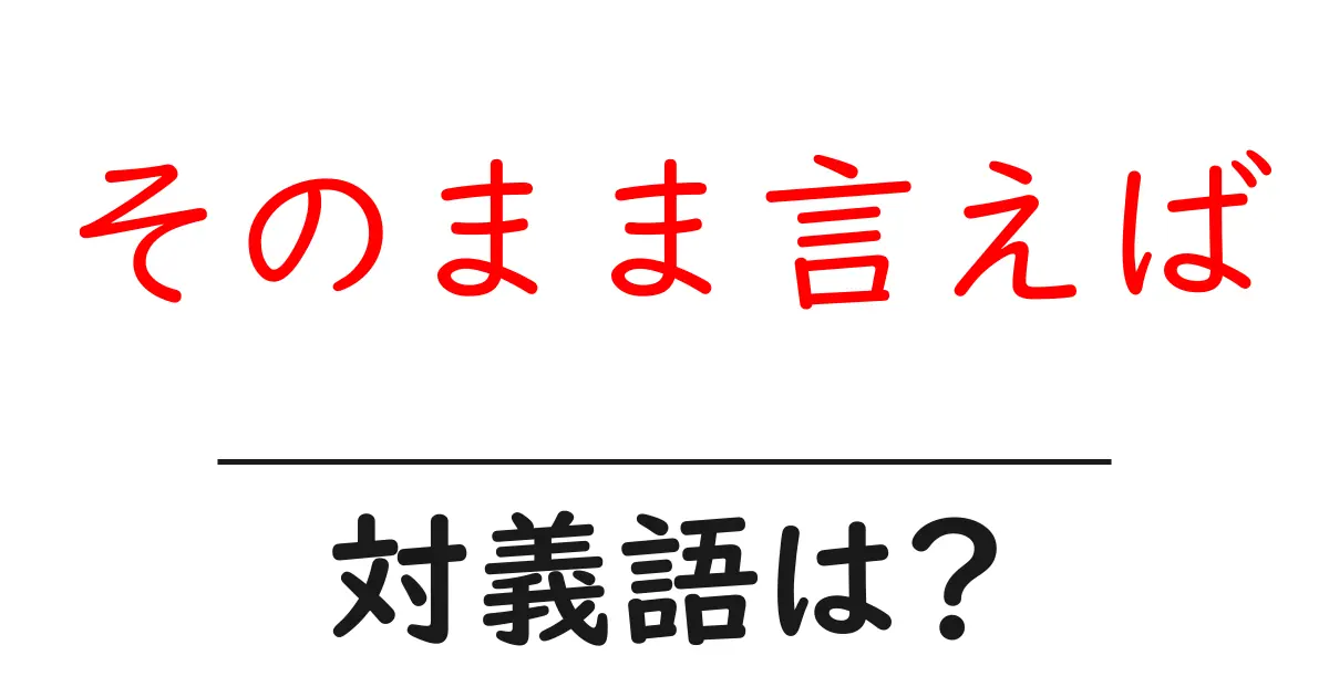 そのまま言えばの対義語・反対語を使用例を交えて分かりやすく解説！