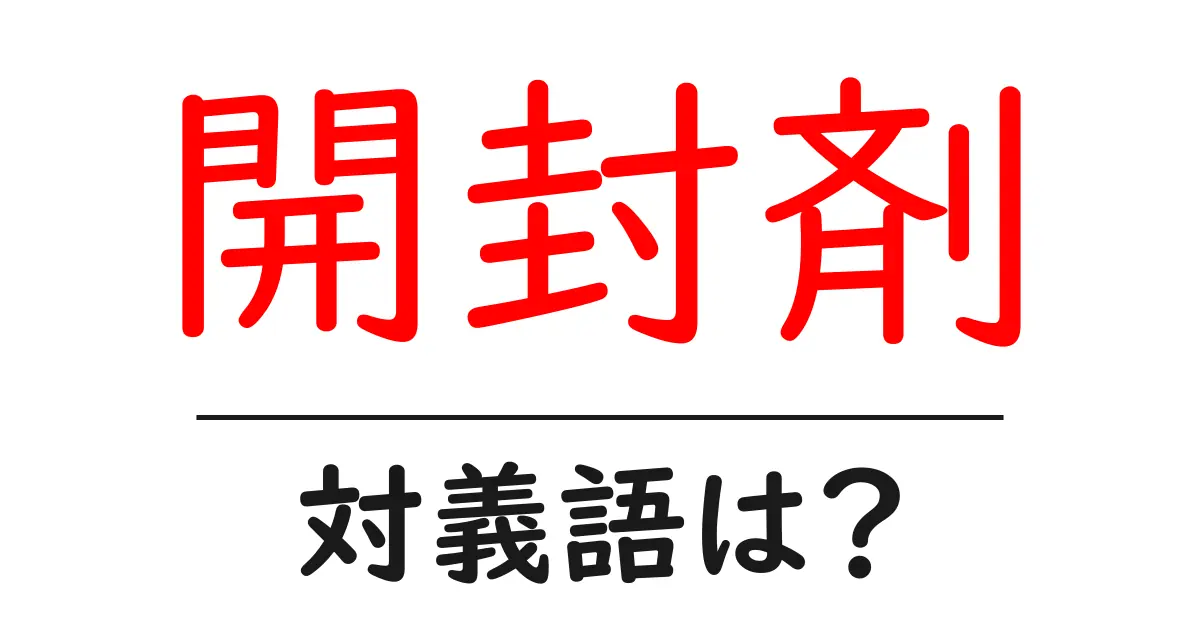 開封剤の対義語・反対語を使用例を交えて分かりやすく解説!