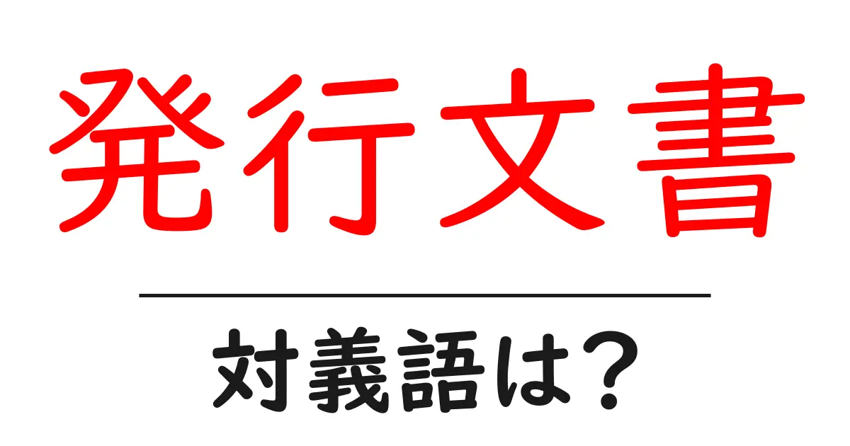 発行文書の対義語・反対語を使用例を交えて分かりやすく解説!