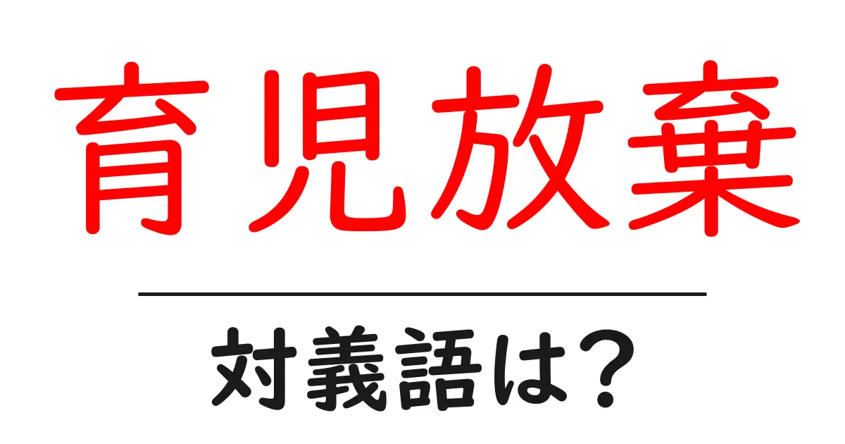 育児放棄の対義語・反対語を使用例を交えて分かりやすく解説!