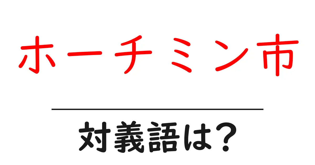 ホーチミン市の対義語・反対語を使用例を交えて分かりやすく解説！