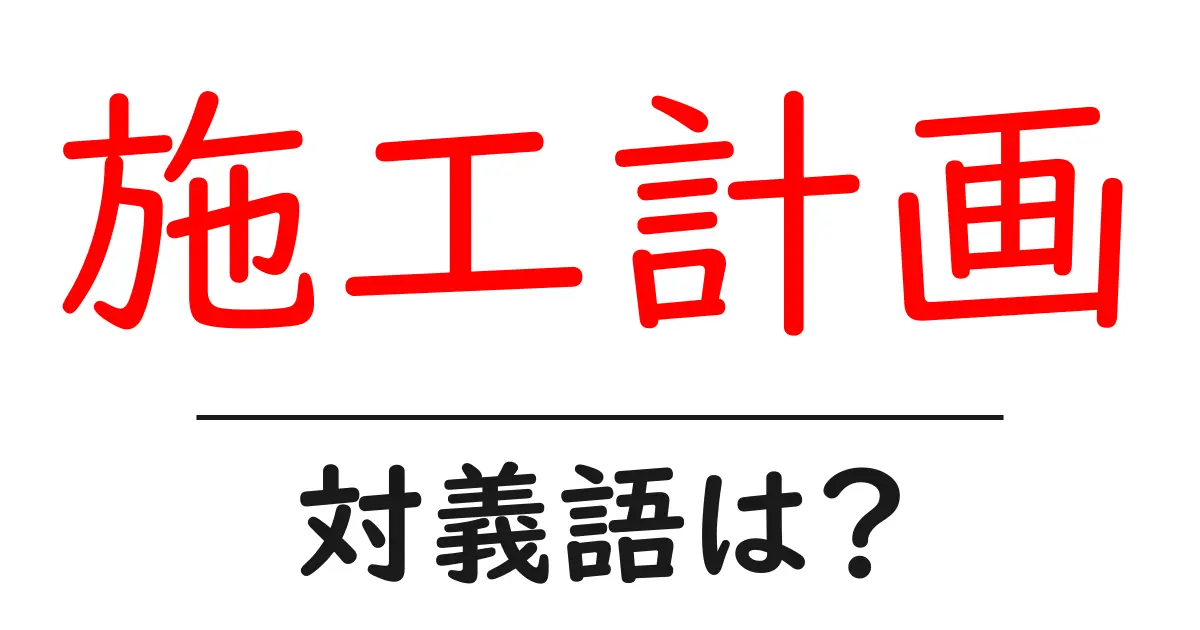 施工計画の対義語・反対語を使用例を交えて分かりやすく解説!