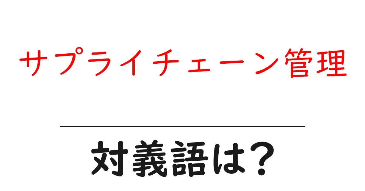 サプライチェーン管理の対義語・反対語を使用例を交えて分かりやすく解説!