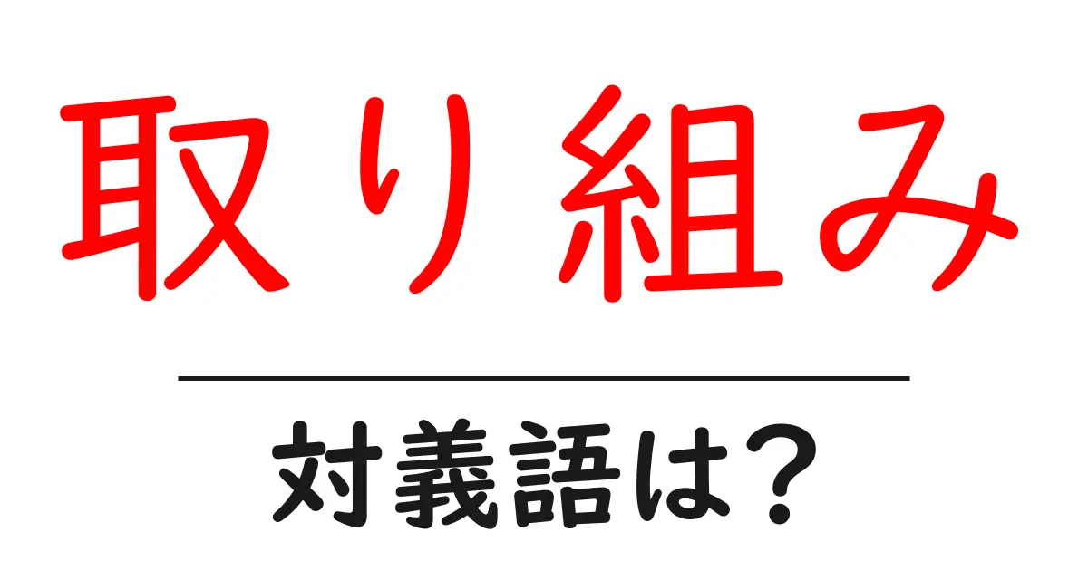 取り組みの対義語・反対語を使用例を交えて分かりやすく解説!