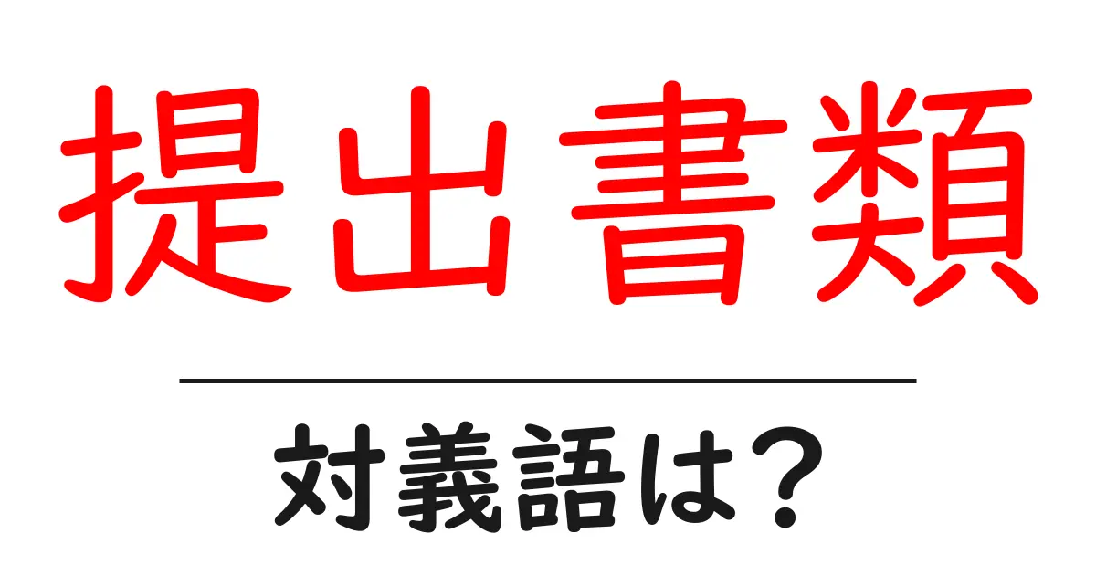 提出書類の対義語・反対語を使用例を交えて分かりやすく解説!
