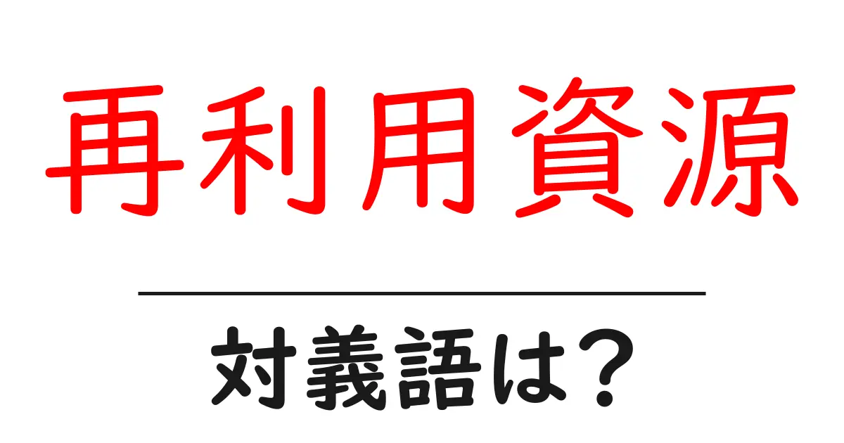 再利用資源の対義語・反対語を使用例を交えて分かりやすく解説!