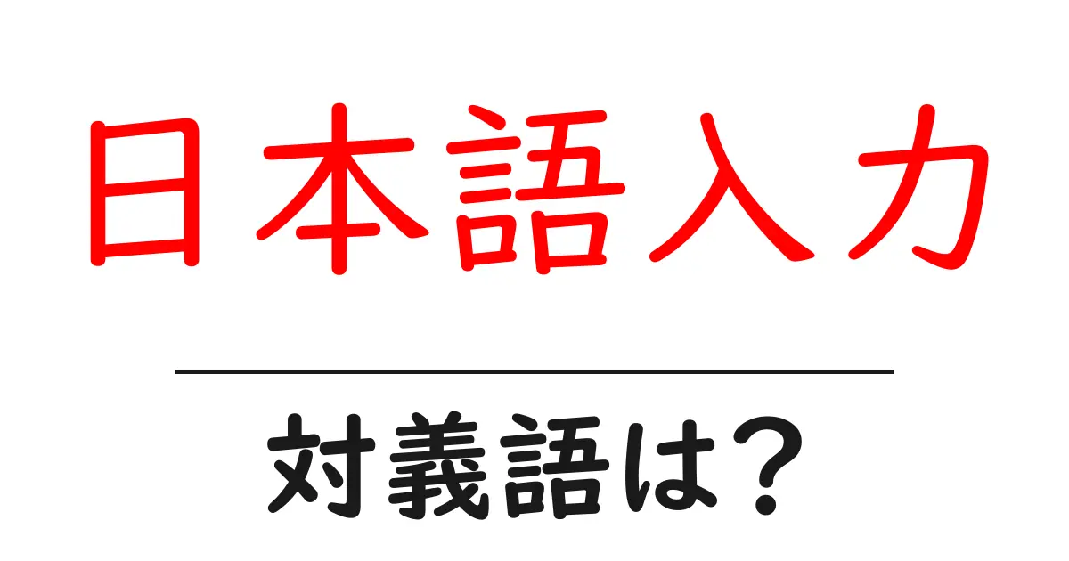 日本語入力の対義語・反対語を使用例を交えて分かりやすく解説!