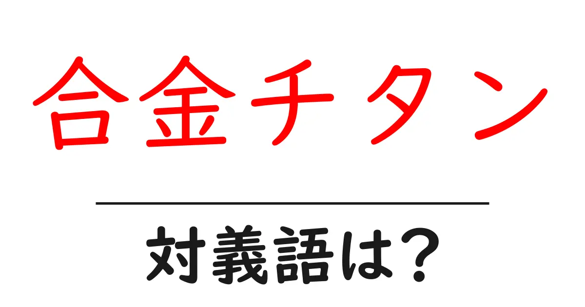 合金チタンの対義語・反対語を使用例を交えて分かりやすく解説!