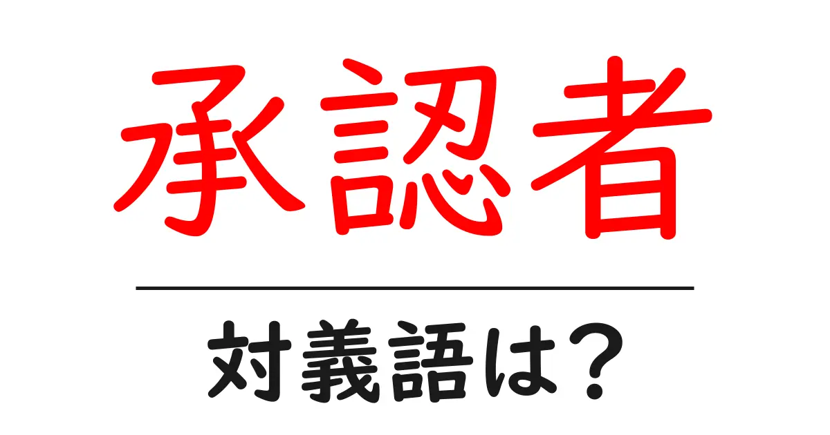 承認者の対義語・反対語を使用例を交えて分かりやすく解説!