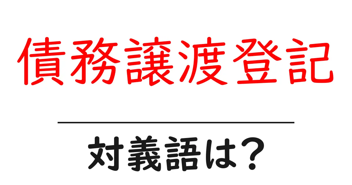 債務譲渡登記の対義語・反対語を使用例を交えて分かりやすく解説！