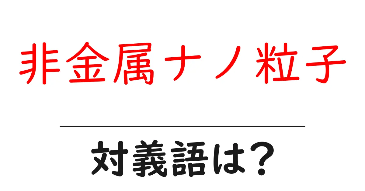 非金属ナノ粒子の対義語・反対語を使用例を交えて分かりやすく解説!