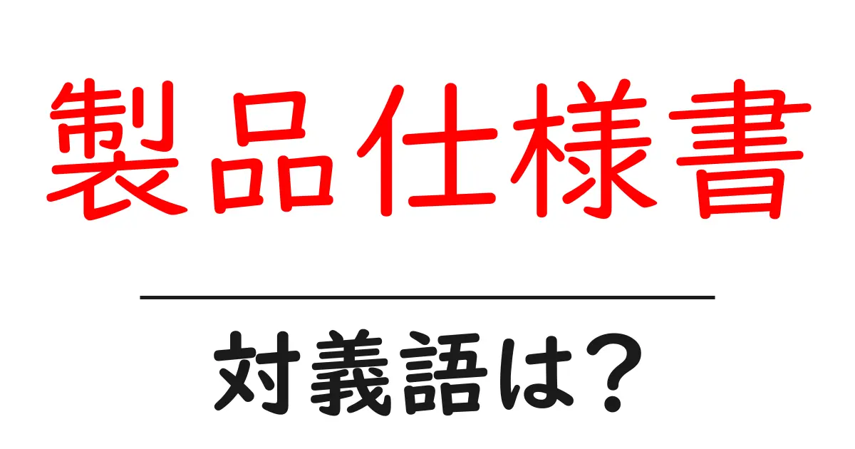 製品仕様書の対義語・反対語を使用例を交えて分かりやすく解説！